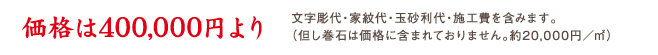 価格は400,000円より 文字彫代・家紋代・玉砂利代・施工費を含みます。
（但し巻石は価格に含まれておりません。約20,000円／m2）